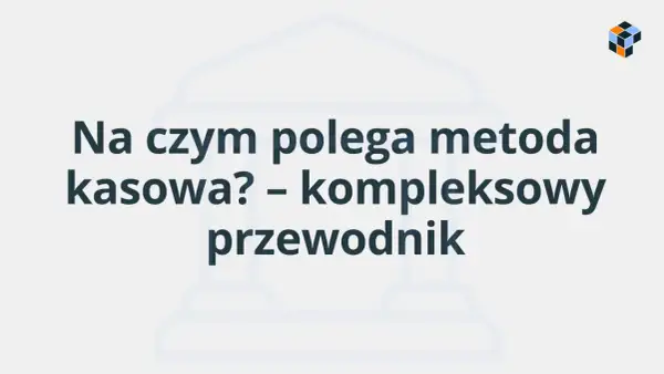 Na czym polega metoda kasowa? Kompleksowy przewodnik po rozliczeniach.